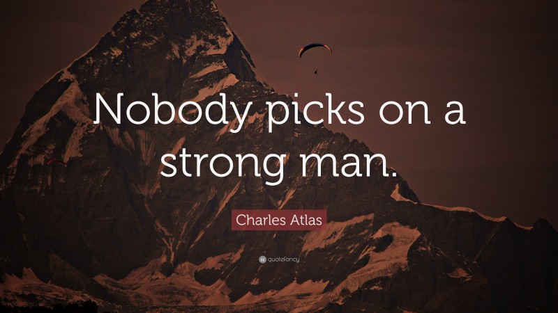 Charles Atlas Quote: “Nobody picks on a strong man.”