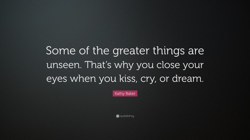 Kathy Baker Quote: “Some of the greater things are unseen. That’s why you close your eyes when you kiss, cry, or dream.”