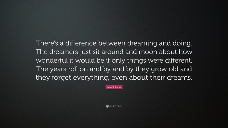 May Robson Quote: “There’s a difference between dreaming and doing. The dreamers just sit around and moon about how wonderful it would be if only things were different. The years roll on and by and by they grow old and they forget everything, even about their dreams.”