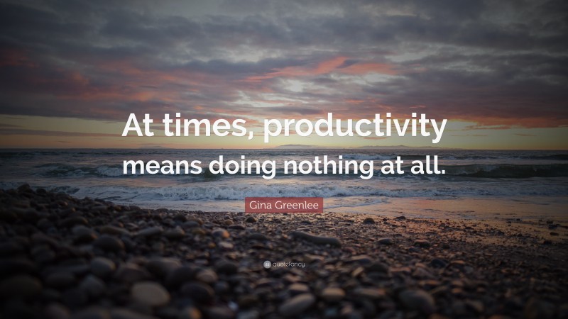 Gina Greenlee Quote: “At times, productivity means doing nothing at all.”