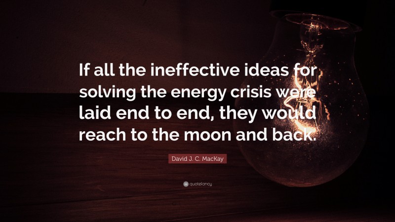 David J. C. MacKay Quote: “If all the ineffective ideas for solving the energy crisis were laid end to end, they would reach to the moon and back.”