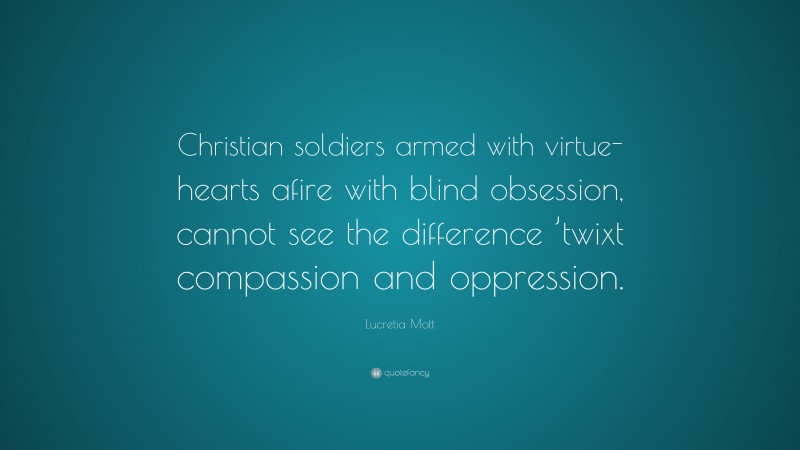 Lucretia Mott Quote: “Christian soldiers armed with virtue- hearts afire with blind obsession, cannot see the difference ’twixt compassion and oppression.”