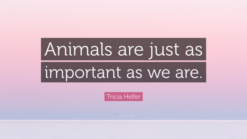 Tricia Helfer Quote: “Animals are just as important as we are.”