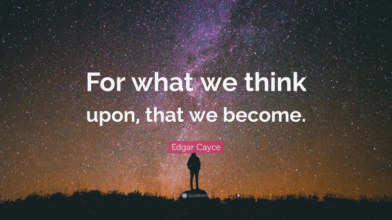 Edgar Cayce Quote: “For what we think upon, that we become.”