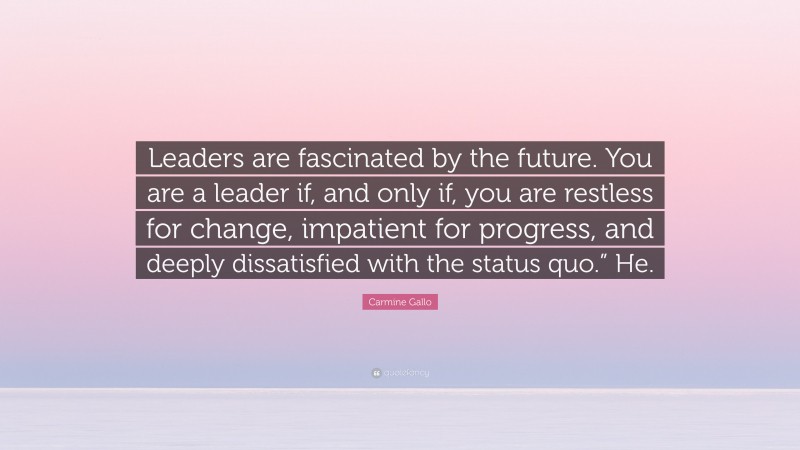 Carmine Gallo Quote: “Leaders are fascinated by the future. You are a leader if, and only if, you are restless for change, impatient for progress, and deeply dissatisfied with the status quo.” He.”