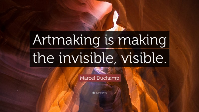 Marcel Duchamp Quote: “Artmaking is making the invisible, visible.”