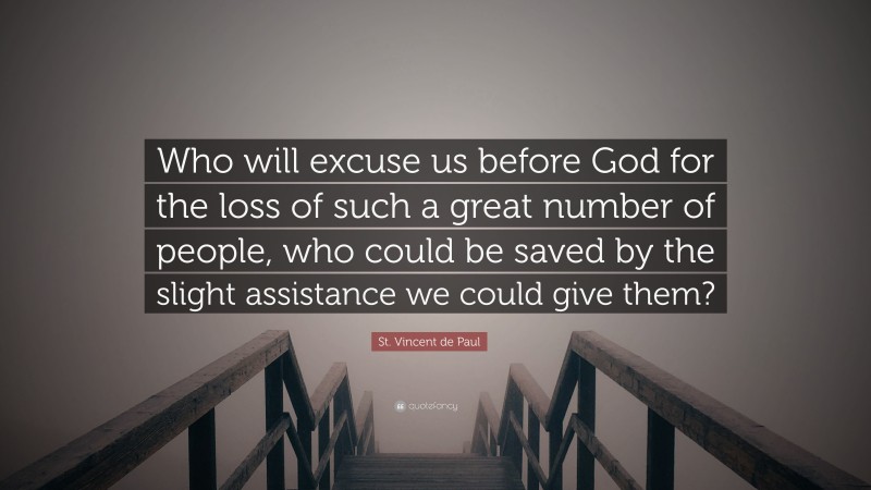St. Vincent de Paul Quote: “Who will excuse us before God for the loss of such a great number of people, who could be saved by the slight assistance we could give them?”