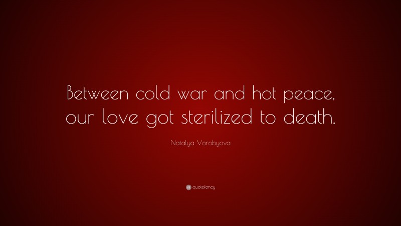 Natalya Vorobyova Quote: “Between cold war and hot peace, our love got sterilized to death.”