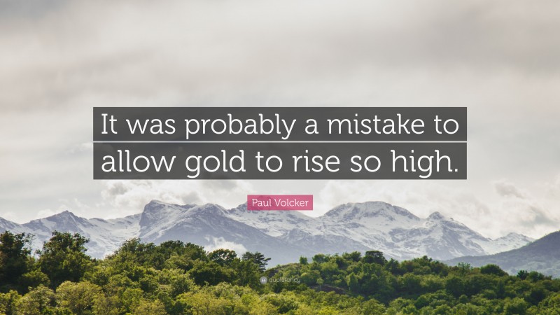 Paul Volcker Quote: “It was probably a mistake to allow gold to rise so high.”