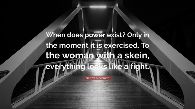 Naomi Alderman Quote: “When does power exist? Only in the moment it is exercised. To the woman with a skein, everything looks like a fight.”