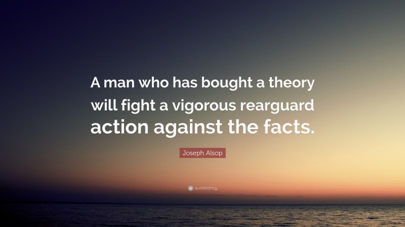 Joseph Alsop Quote: “A man who has bought a theory will fight a vigorous rearguard action against the facts.”