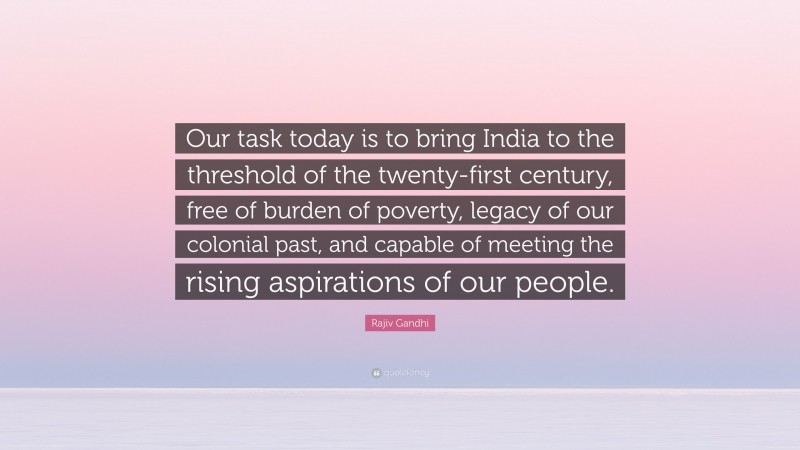 Rajiv Gandhi Quote: “Our task today is to bring India to the threshold of the twenty-first century, free of burden of poverty, legacy of our colonial past, and capable of meeting the rising aspirations of our people.”