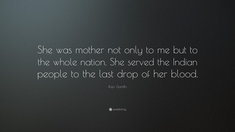 Rajiv Gandhi Quote: “She was mother not only to me but to the whole nation. She served the Indian people to the last drop of her blood.”
