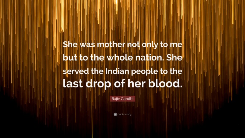 Rajiv Gandhi Quote: “She was mother not only to me but to the whole nation. She served the Indian people to the last drop of her blood.”