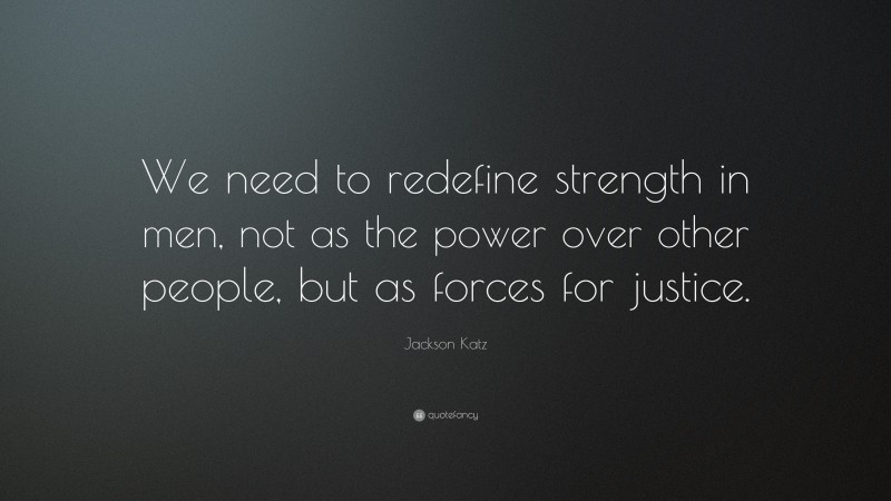 Jackson Katz Quote: “We need to redefine strength in men, not as the power over other people, but as forces for justice.”