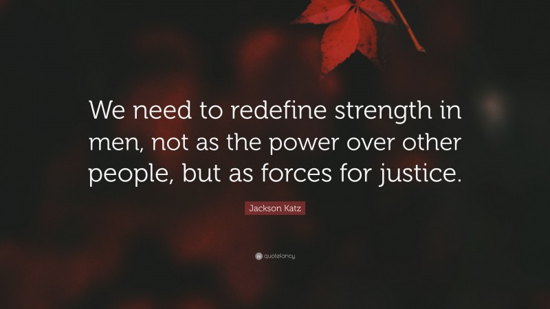Jackson Katz Quote: “We need to redefine strength in men, not as the power over other people, but as forces for justice.”
