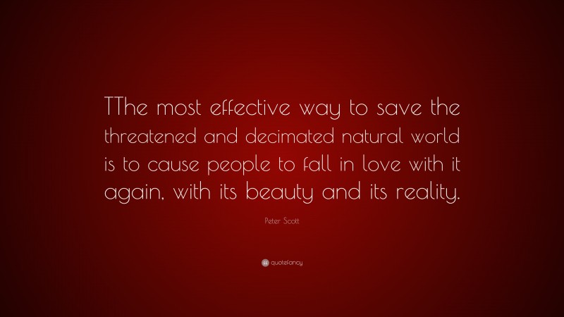 Peter Scott Quote: “TThe most effective way to save the threatened and decimated natural world is to cause people to fall in love with it again, with its beauty and its reality.”