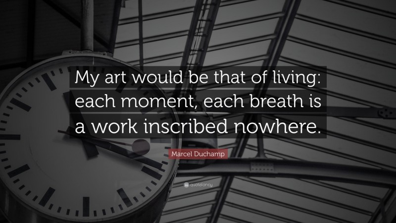 Marcel Duchamp Quote: “My art would be that of living: each moment, each breath is a work inscribed nowhere.”