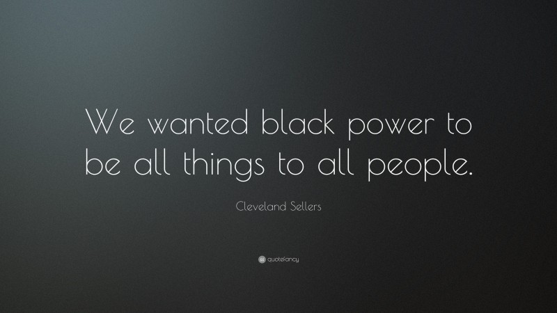 Cleveland Sellers Quote: “We wanted black power to be all things to all people.”
