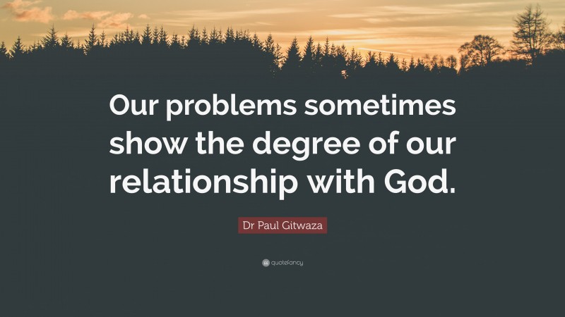 Dr Paul Gitwaza Quote: “Our problems sometimes show the degree of our relationship with God.”