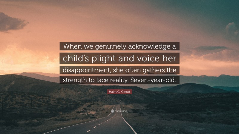 Haim G. Ginott Quote: “When we genuinely acknowledge a child’s plight and voice her disappointment, she often gathers the strength to face reality. Seven-year-old.”