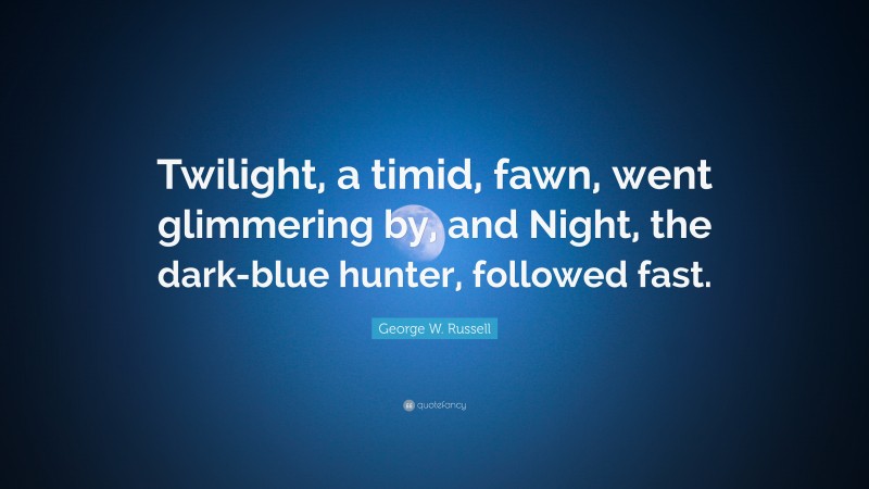 George W. Russell Quote: “Twilight, a timid, fawn, went glimmering by, and Night, the dark-blue hunter, followed fast.”
