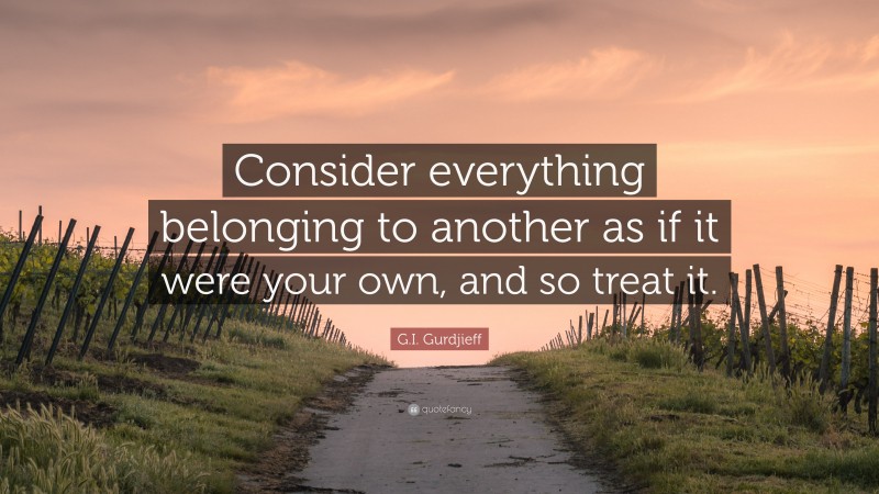 G.I. Gurdjieff Quote: “Consider everything belonging to another as if it were your own, and so treat it.”