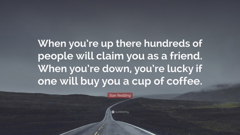 Stan Redding Quote: “When you’re up there hundreds of people will claim you as a friend. When you’re down, you’re lucky if one will buy you a cup of coffee.”