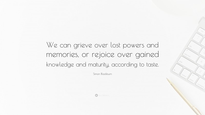 Simon Blackburn Quote: “We can grieve over lost powers and memories, or rejoice over gained knowledge and maturity, according to taste.”
