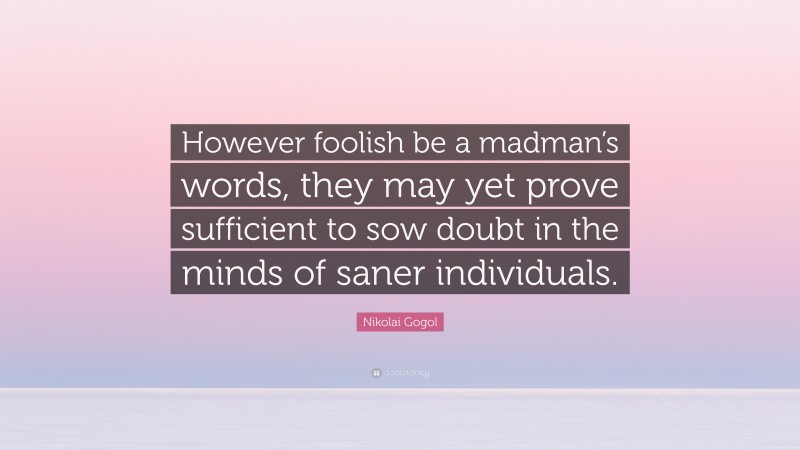 Nikolai Gogol Quote: “However foolish be a madman’s words, they may yet prove sufficient to sow doubt in the minds of saner individuals.”
