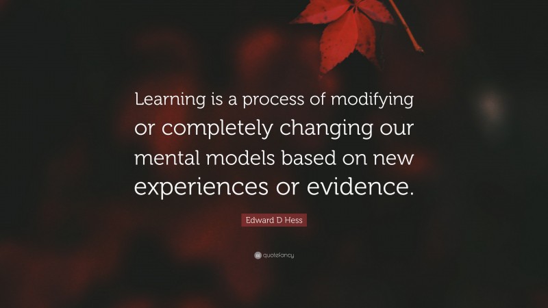Edward D Hess Quote: “Learning is a process of modifying or completely changing our mental models based on new experiences or evidence.”