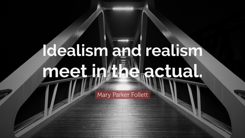 Mary Parker Follett Quote: “Idealism and realism meet in the actual.”
