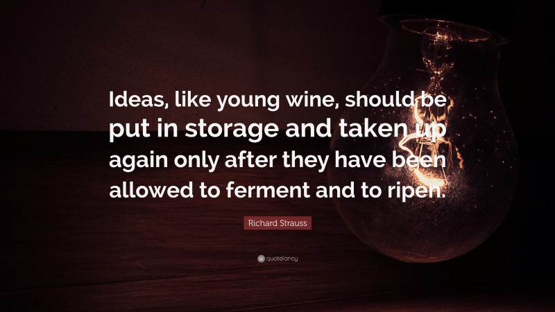 Richard Strauss Quote: “Ideas, like young wine, should be put in storage and taken up again only after they have been allowed to ferment and to ripen.”