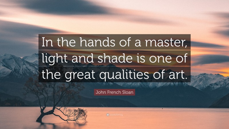 John French Sloan Quote: “In the hands of a master, light and shade is one of the great qualities of art.”
