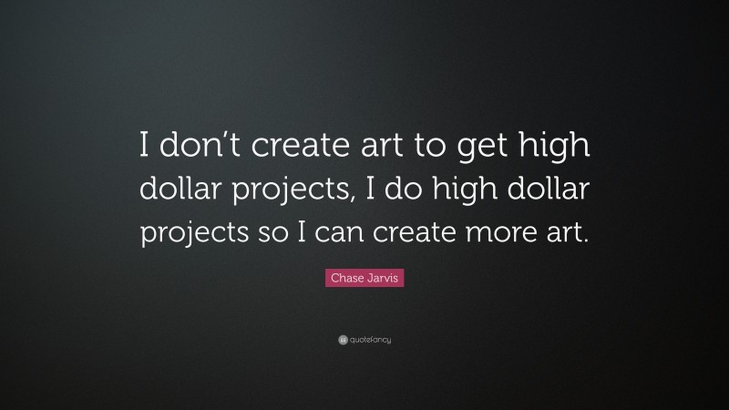 Chase Jarvis Quote: “I don’t create art to get high dollar projects, I do high dollar projects so I can create more art.”
