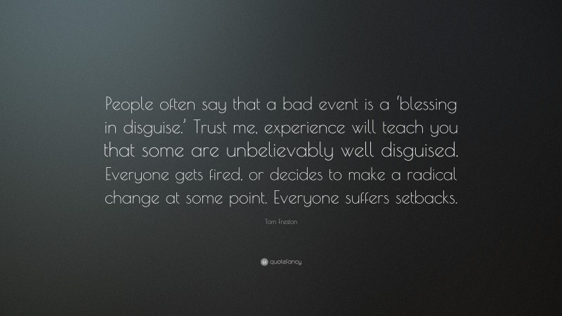 Tom Freston Quote: “People often say that a bad event is a ‘blessing in disguise.’ Trust me, experience will teach you that some are unbelievably well disguised. Everyone gets fired, or decides to make a radical change at some point. Everyone suffers setbacks.”