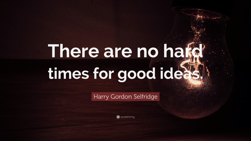 Harry Gordon Selfridge Quote: “There are no hard times for good ideas.”