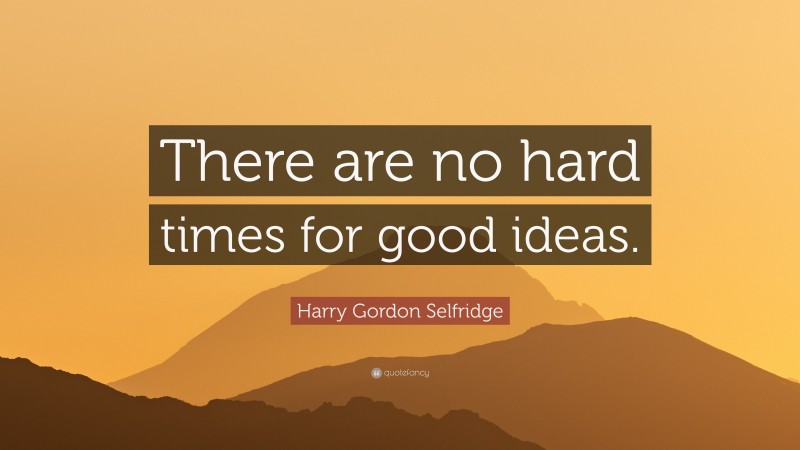 Harry Gordon Selfridge Quote: “There are no hard times for good ideas.”