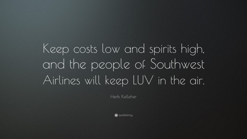 Herb Kelleher Quote: “Keep costs low and spirits high, and the people of Southwest Airlines will keep LUV in the air.”