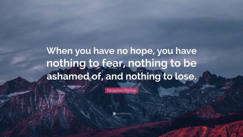 Dzogchen Ponlop Quote: “When you have no hope, you have nothing to fear, nothing to be ashamed of, and nothing to lose.”