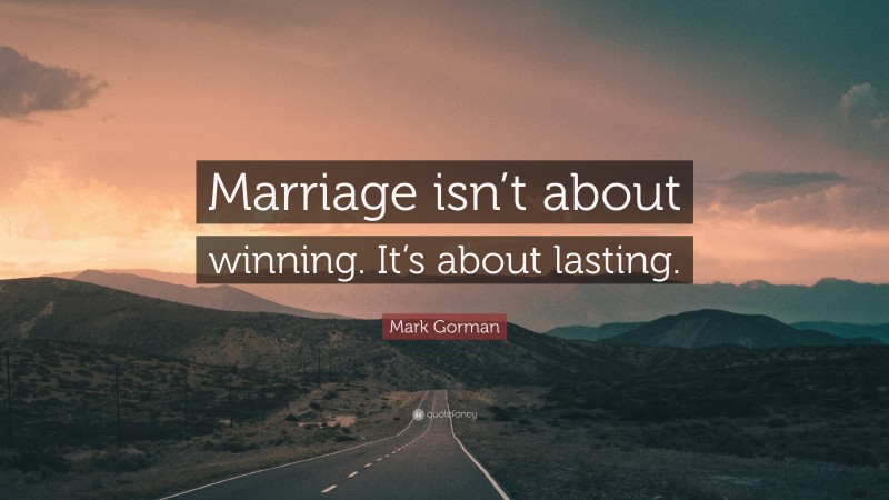 Mark Gorman Quote: “Marriage isn’t about winning. It’s about lasting.”