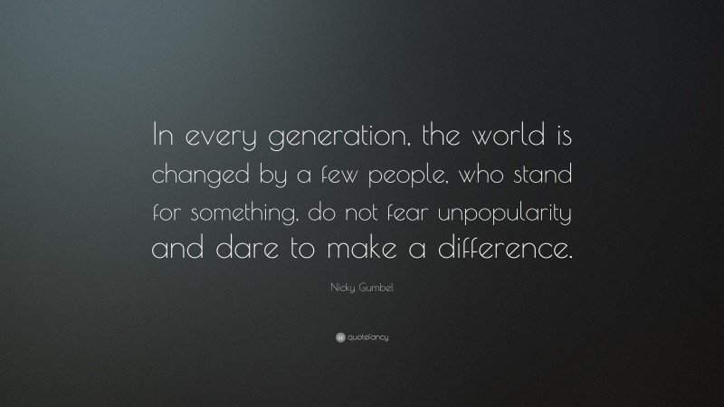 Nicky Gumbel Quote: “In every generation, the world is changed by a few people, who stand for something, do not fear unpopularity and dare to make a difference.”