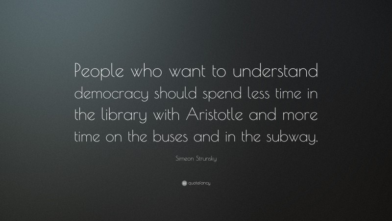 Simeon Strunsky Quote: “People who want to understand democracy should spend less time in the library with Aristotle and more time on the buses and in the subway.”