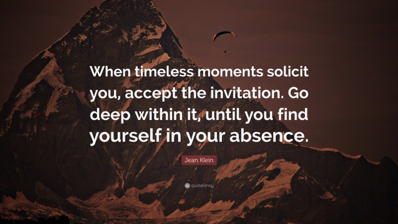 Jean Klein Quote: “When timeless moments solicit you, accept the invitation. Go deep within it, until you find yourself in your absence.”
