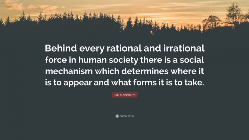 Karl Mannheim Quote: “Behind every rational and irrational force in human society there is a social mechanism which determines where it is to appear and what forms it is to take.”