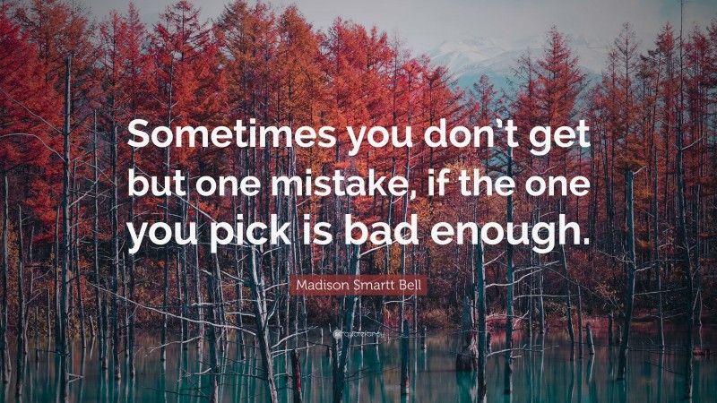Madison Smartt Bell Quote: “Sometimes you don’t get but one mistake, if the one you pick is bad enough.”