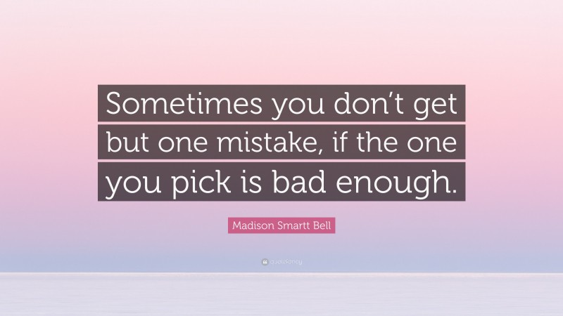 Madison Smartt Bell Quote: “Sometimes you don’t get but one mistake, if the one you pick is bad enough.”