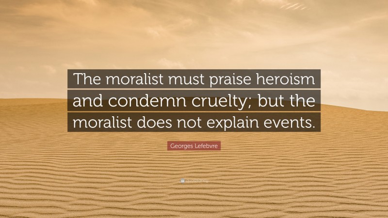 Georges Lefebvre Quote: “The moralist must praise heroism and condemn cruelty; but the moralist does not explain events.”