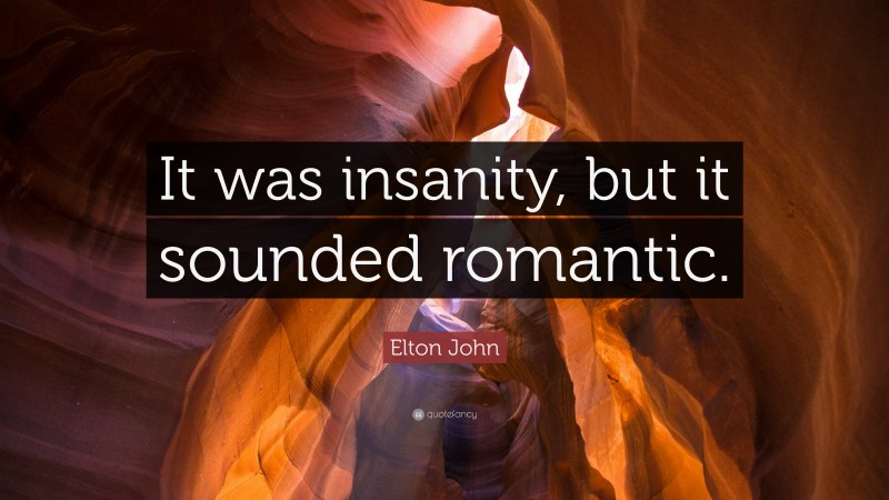 Elton John Quote: “It was insanity, but it sounded romantic.”