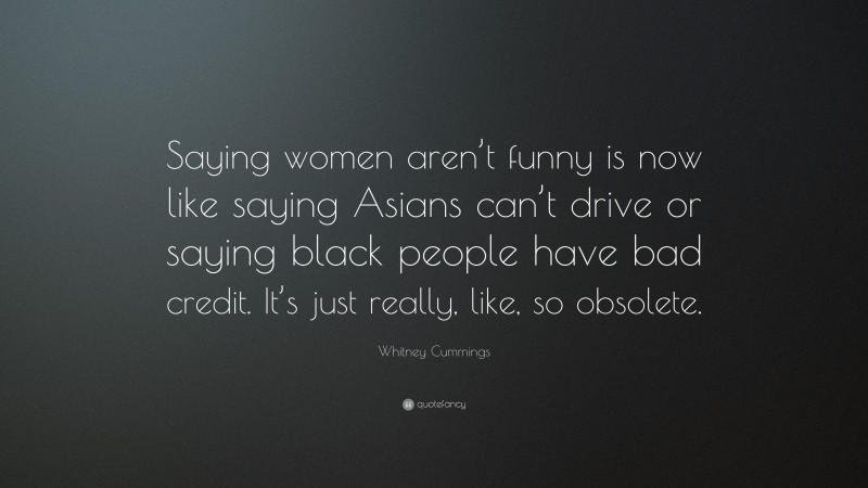 Whitney Cummings Quote: “Saying women aren’t funny is now like saying Asians can’t drive or saying black people have bad credit. It’s just really, like, so obsolete.”